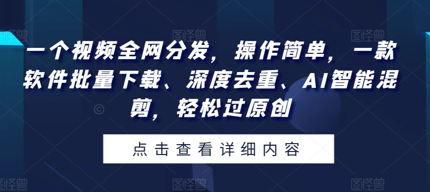 一个视频各大网站派发，使用方便，一款软件快速下载、深层去重复、AI智能化剪辑，轻松突破原创设计-缔造者