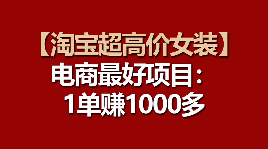 【淘宝超高价女装】电商最好项目：一单赚1000多-缔造者