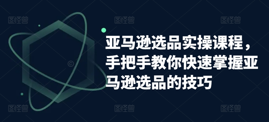 亚马逊选品实操课程，教你如何快速上手亚马逊选品技巧-缔造者