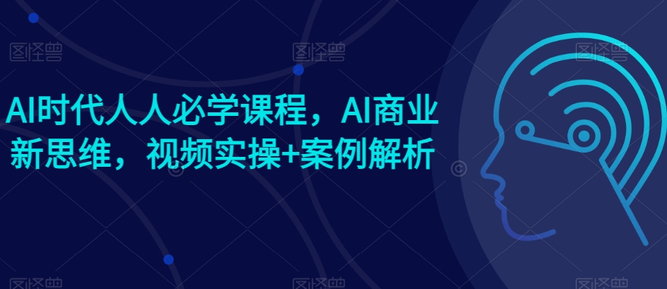 AI时期每个人必会课程内容，AI商业服务新思路，短视频实际操作 案例剖析【赠AI商业服务爆品实例】-缔造者