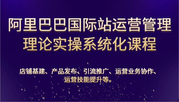 阿里巴巴国际站经营管理基础理论实际操作专业化课程内容：基本建设、公布、营销推广、合作、能力提升等-缔造者