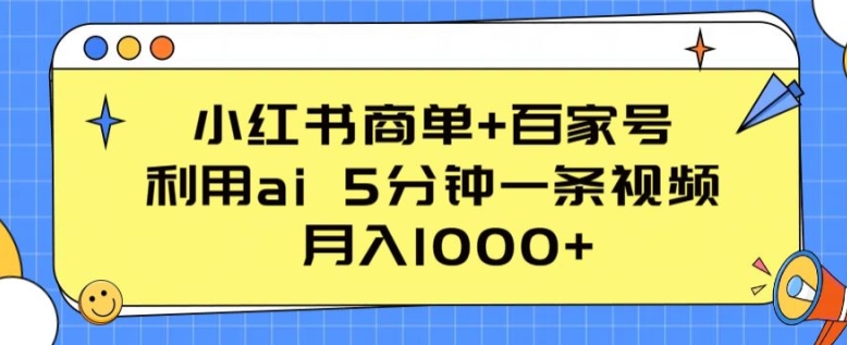 小红书的商单 百度百家，运用ai 5min一条视频，月入1000 【揭密】-缔造者