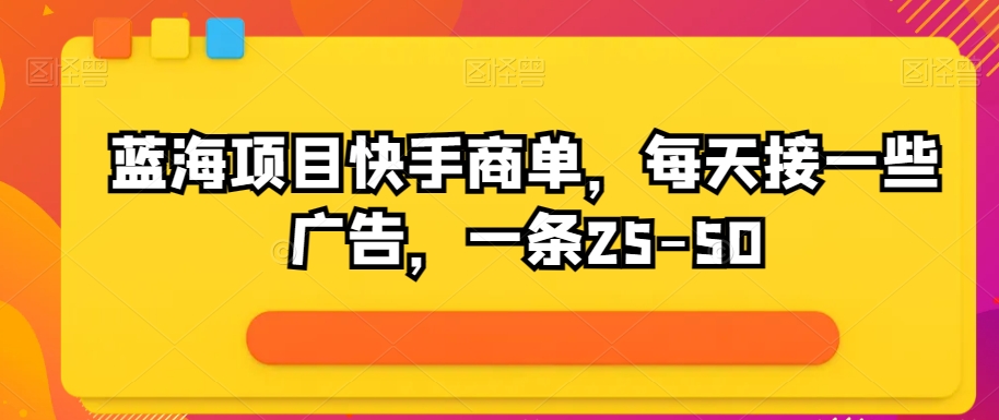 蓝海项目快手视频商单，每日接一些广告宣传，一条25-50-缔造者