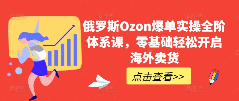 俄国Ozon打造爆款实际操作全阶管理体系课，零基础轻轻松松打开国外卖东西-缔造者