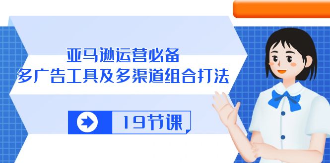 亚马逊平台 经营必不可少，多广告宣传 设备及多种渠道组成玩法（19堂课）-缔造者