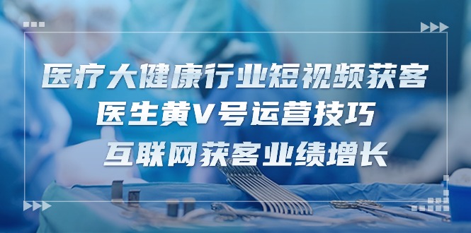 诊疗 大健康行业短视频获客：医师黄V号运营方法  互联网获客业绩提升-15节-缔造者