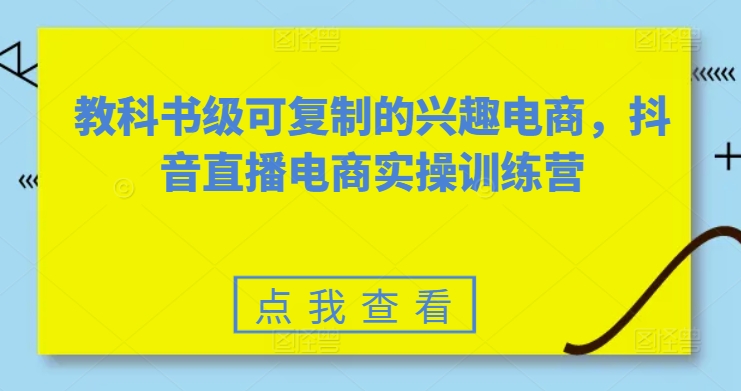 教科书级可复制的兴趣电商，抖音电商实操训练营-缔造者