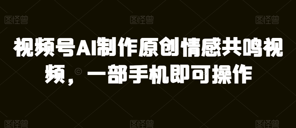 微信视频号AI制做原创设计共情力短视频，一部手机即可操作-缔造者