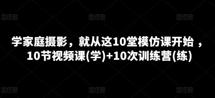 学家庭摄影，便从这10堂效仿课逐渐 ，10节视频课程(学) 10次夏令营(练)-缔造者