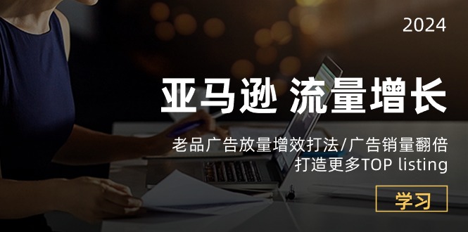 亚马逊平台流量增长-老品广告宣传放量上涨提质增效玩法/销售量翻番/打造更多TOPlisting-缔造者