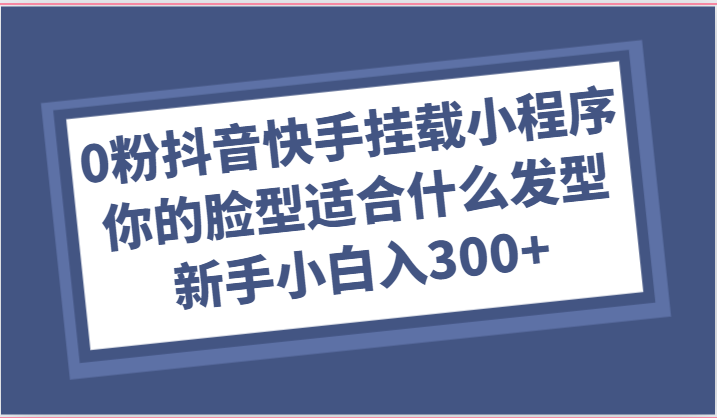 0粉抖音和快手初始化微信小程序，你脸型适合的发型游戏玩法，新手入门日入300-缔造者