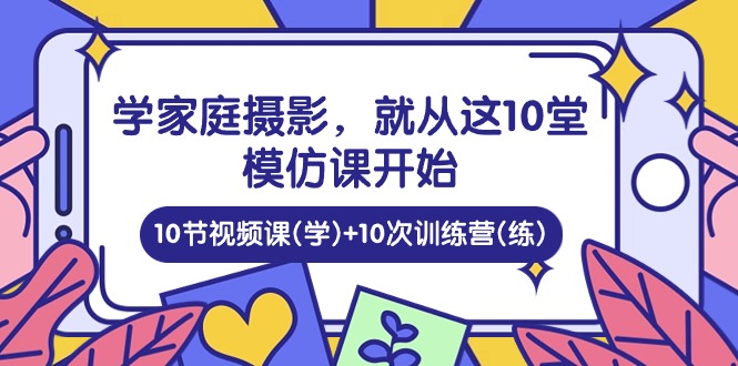 学家庭摄影，就从这10堂模仿课开始 ，10节视频课(学)+10次训练营(练)-缔造者