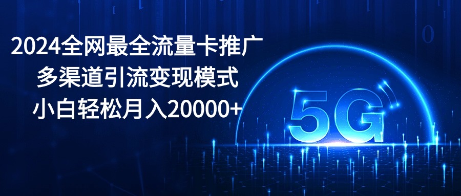 2024全网最全流量卡推广多渠道引流变现模式，小白轻松月入20000+-缔造者