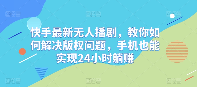 快手最新无人播剧，教你如何解决版权问题，手机也能实现24小时躺赚-缔造者