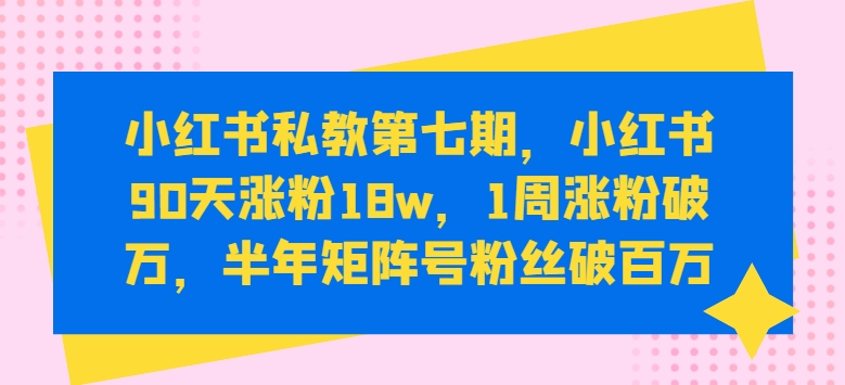 小红书私教第七期，小红书90天涨粉18w，1周涨粉破万，半年矩阵号粉丝破百万-缔造者