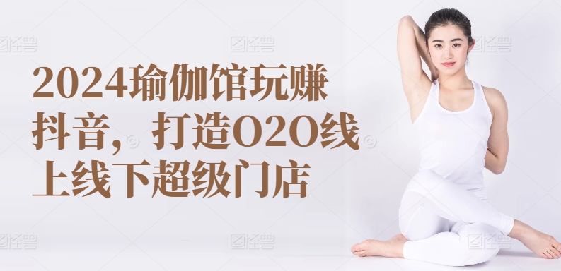 2024瑜伽馆玩赚抖音，打造O2O线上线下超级门店-缔造者