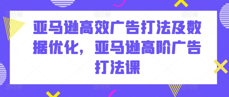 亚马逊高效广告打法及数据优化，亚马逊高阶广告打法课-缔造者