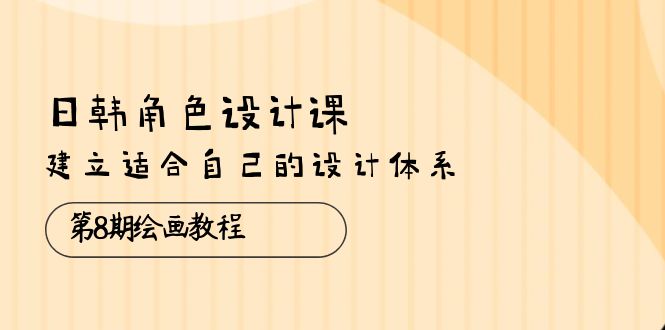 日韩 角色设计课：第8期绘画教程，建立适合自己的设计体系（38节课）-缔造者