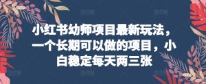 小红书幼师项目最新玩法，一个长期可以做的项目，小白稳定每天两三张-缔造者