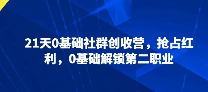 21天0基本社群营销增收营，占领收益，0基本开启第二职业-缔造者