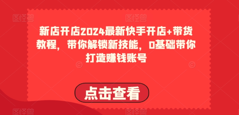 2024全新快手开店 卖货实例教程，陪你解锁新技能，0基本陪你打造出挣钱账户-缔造者