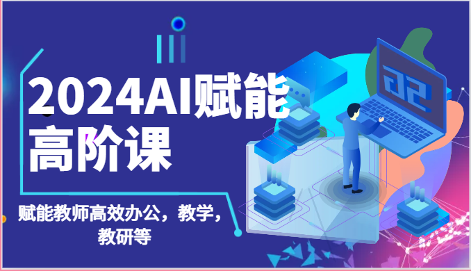 2024AI创变高级课：AI创变老师高效办公，课堂教学，教科研等（87节）-缔造者