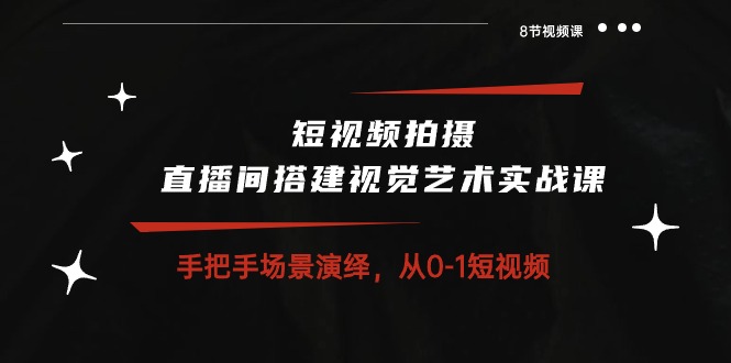 短视频拍摄+直播间搭建视觉艺术实战课：手把手场景演绎从0-1短视频（8节课）-缔造者