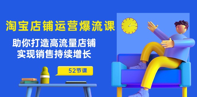 淘宝店铺运营爆流课：助你打造高流量店铺，实现销售持续增长（52节课）-缔造者