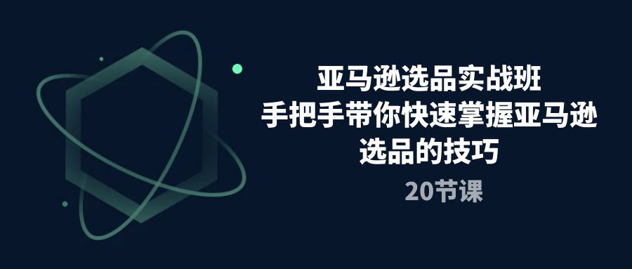 亚马逊选品实战演练班，从零陪你快速上手亚马逊选品技巧（20堂课）-缔造者