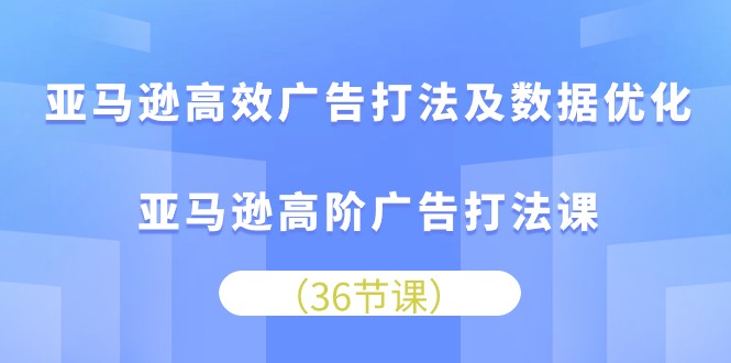 亚马逊平台 高效率广告宣传玩法及数据优化，亚马逊平台高级广告宣传玩法课（36节）-缔造者