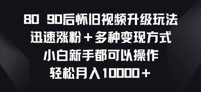 8090后怀旧视频升级玩法，快速增粉 多种多样变现模式，新手初学者都能够实际操作-缔造者