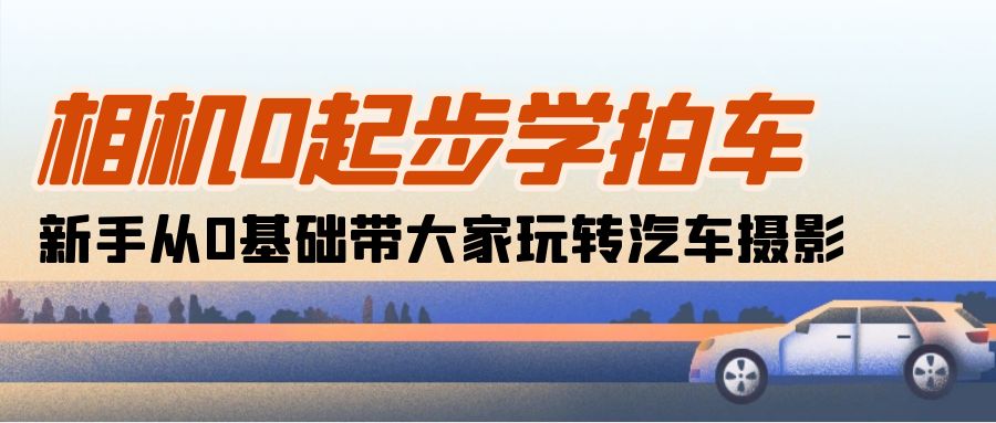 照相机0发展学拍车：初学者从0基本带大家一起轻松玩汽车摄影（18堂课）-缔造者