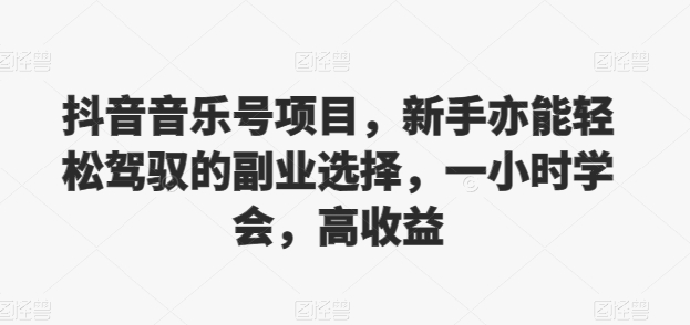 抖音的音乐号新项目，初学者亦可轻松hold的第二职业挑选，一小时懂得，高回报-缔造者