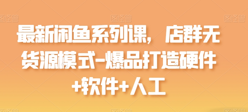 全新闲鱼平台系列产品课，店淘无货源开店-爆品打造硬件配置 手机软件 人力-缔造者