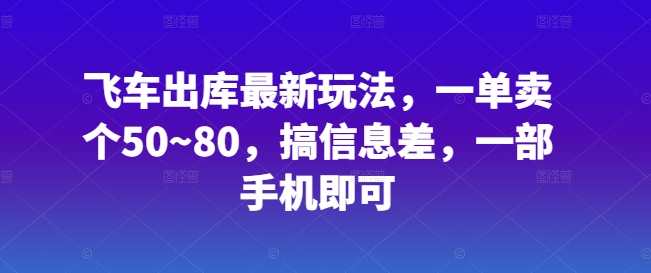 飞车出库最新玩法，一单卖个50~80，搞信息差，一部手机即可-缔造者