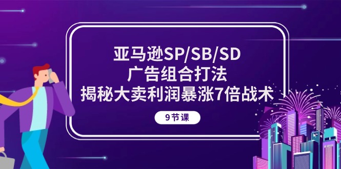 亚马逊平台SP/SB/SD广告宣传组成玩法，揭密热销盈利疯涨7倍战略 (9堂课)-缔造者