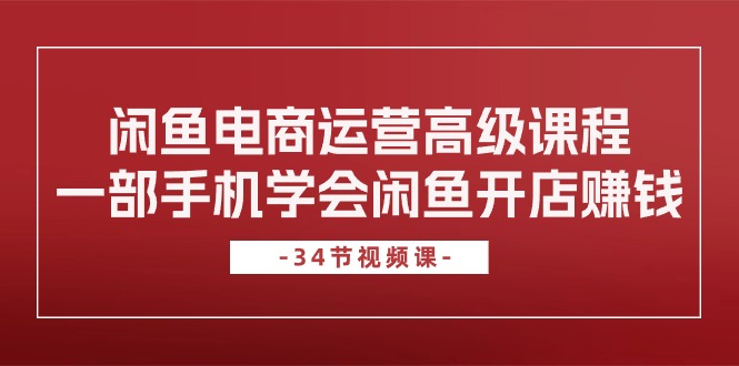 闲鱼平台网店运营高级课程，一部手机懂得闲鱼开店挣钱（34堂课）-缔造者