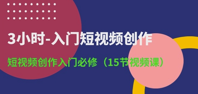 3小时-入门短视频创作：短视频创作入门必修(15节视频课)-缔造者