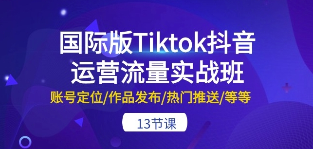 国际版Tiktok抖音运营流量实战班：账号定位/作品发布/热门推送/等等-13节-缔造者