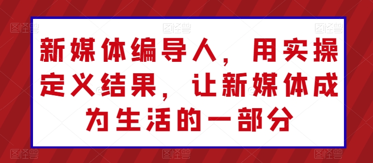 新媒体编导人，用实操定义结果，让新媒体成为生活的一部分-缔造者