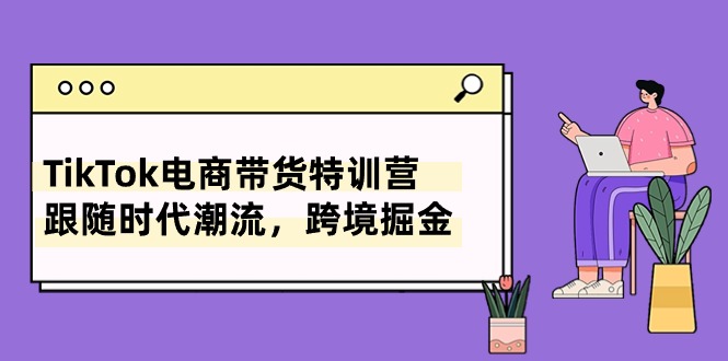 TikTok电商直播带货夏令营，追随时代发展，跨境电商掘金队（8堂课）-缔造者