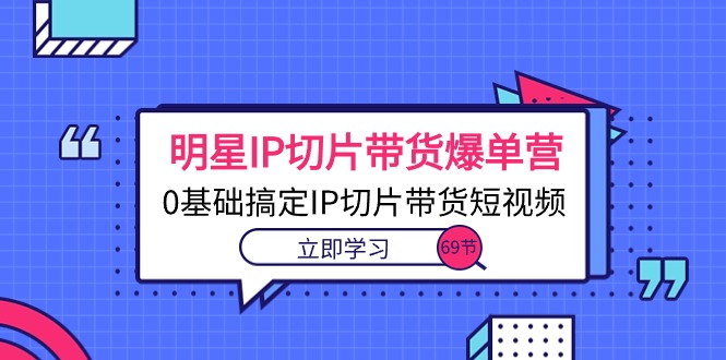 大牌明星IP切成片卖货打造爆款营，0基本解决IP切成片带货短视频（69堂课）-缔造者