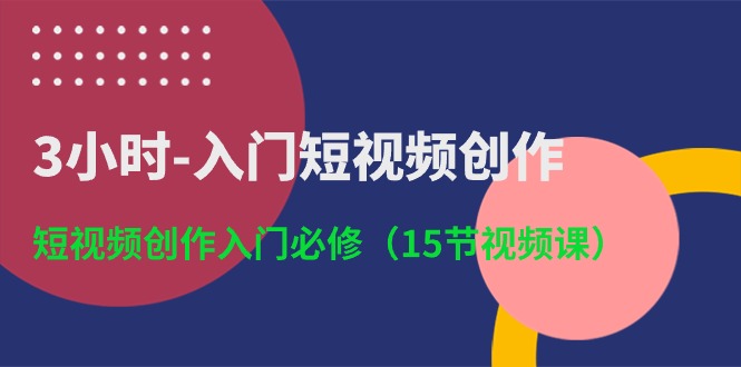 3小时入门短视频创作：短视频创作入门必修（15节视频课）-缔造者