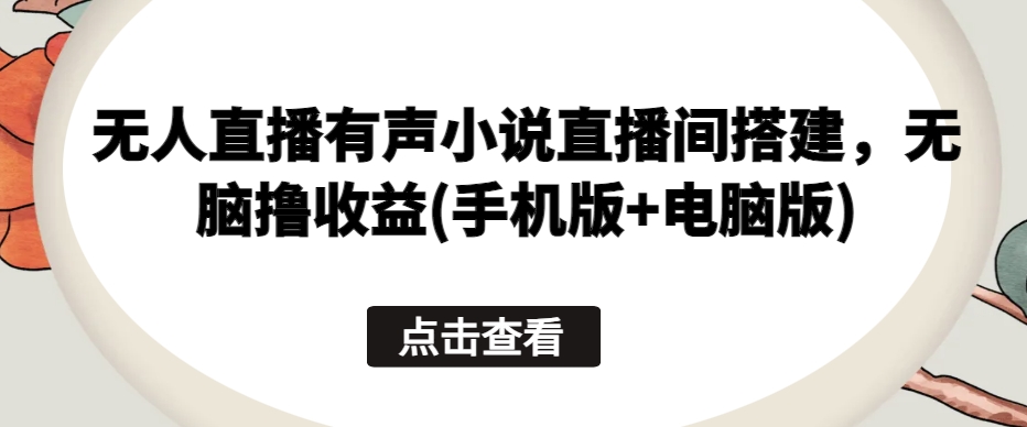 无人直播有声小说直播间搭建，无脑撸收益(手机版+电脑版)-缔造者