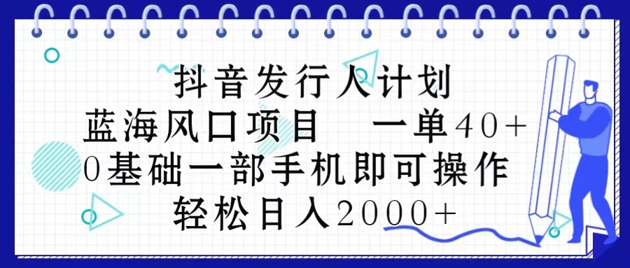 抖音发行人计划，蓝海风口项目 一单40，0基础一部手机即可操作 日入2000＋-缔造者