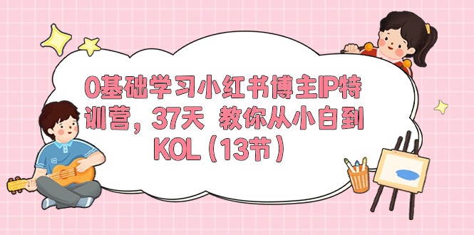 0基础学习小红书博主IP特训营，37天 教你从小白到KOL（13节）-缔造者