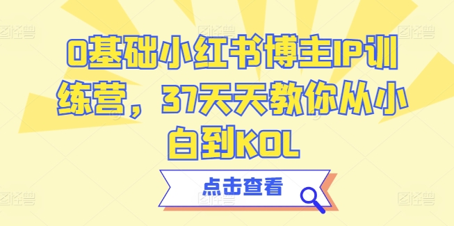 0基础小红书博主IP训练营，37天天教你从小白到KOL-缔造者