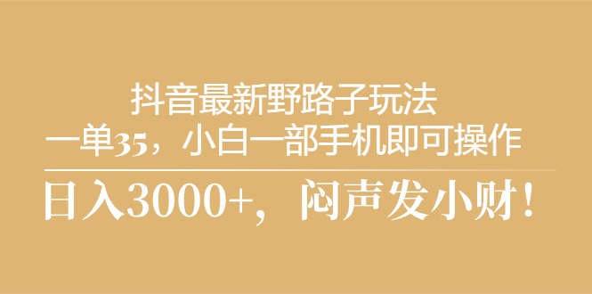 抖音最新野路子玩法，一单35，小白一部手机即可操作，，日入3000+，闷…-缔造者