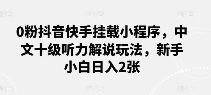 0粉抖音快手挂载小程序，中文十级听力解说玩法，新手小白日入2张-缔造者