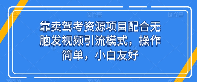 靠卖驾考资源项目配合无脑发视频引流模式，操作简单，小白友好【揭秘】-缔造者